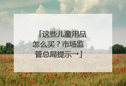 这些儿童用品怎么买？市场监管总局提示→