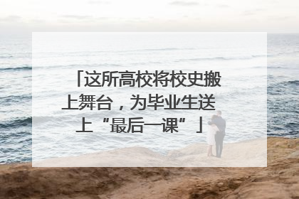 这所高校将校史搬上舞台，为毕业生送上“最后一课”