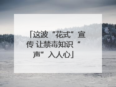 这波“花式”宣传 让禁毒知识“声”入人心