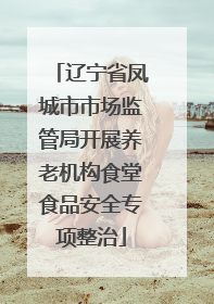 辽宁省凤城市市场监管局开展养老机构食堂食品安全专项整治