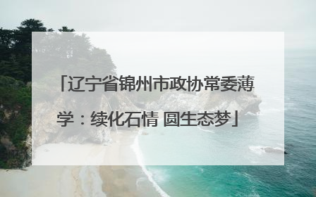 辽宁省锦州市政协常委薄学：续化石情 圆生态梦