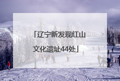 辽宁新发现红山文化遗址44处