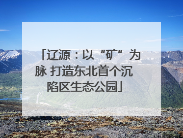辽源：以“矿”为脉 打造东北首个沉陷区生态公园