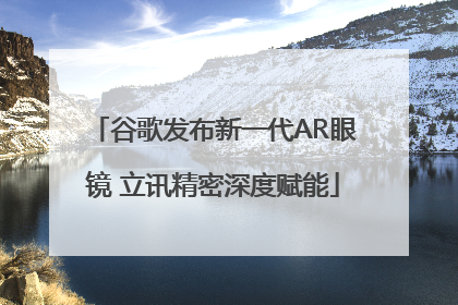 谷歌发布新一代AR眼镜 立讯精密深度赋能