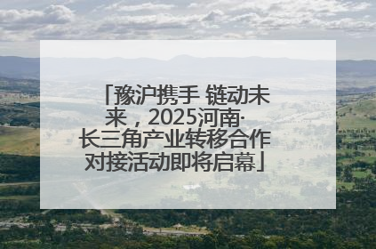 豫沪携手 链动未来，2025河南·长三角产业转移合作对接活动即将启幕