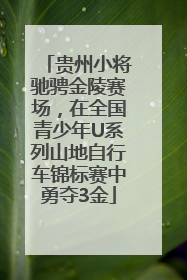 贵州小将驰骋金陵赛场，在全国青少年U系列山地自行车锦标赛中勇夺3金