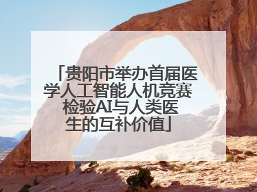 贵阳市举办首届医学人工智能人机竞赛 检验AI与人类医生的互补价值