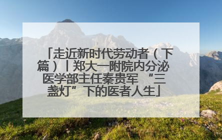 走近新时代劳动者（下篇）丨郑大一附院内分泌医学部主任秦贵军 “三盏灯”下的医者人生