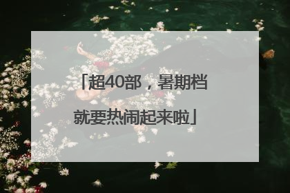 超40部，暑期档就要热闹起来啦