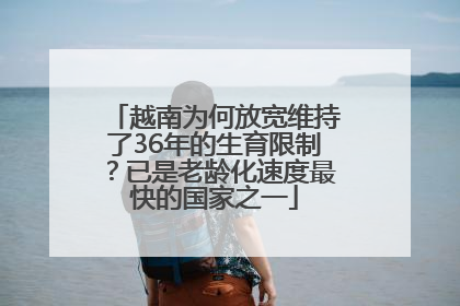 越南为何放宽维持了36年的生育限制？已是老龄化速度最快的国家之一