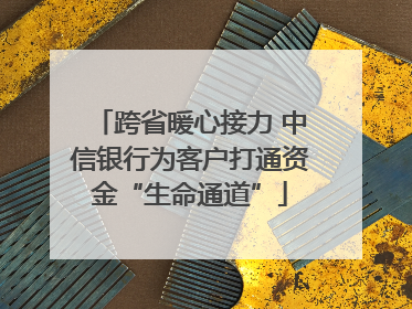 跨省暖心接力 中信银行为客户打通资金“生命通道”