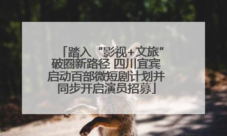 踏入“影视+文旅”破圈新路径 四川宜宾启动百部微短剧计划并同步开启演员招募