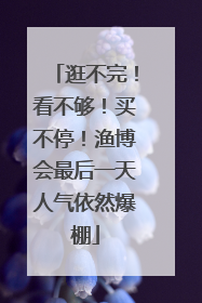 逛不完！看不够！买不停！渔博会最后一天人气依然爆棚