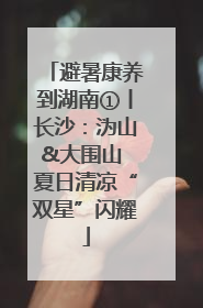 避暑康养到湖南①丨长沙：沩山&大围山 夏日清凉“双星”闪耀