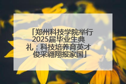 郑州科技学院举行2025届毕业生典礼：科技培养育英才 俊采翱翔报家国