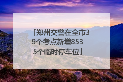 郑州交警在全市39个考点新增8535个临时停车位