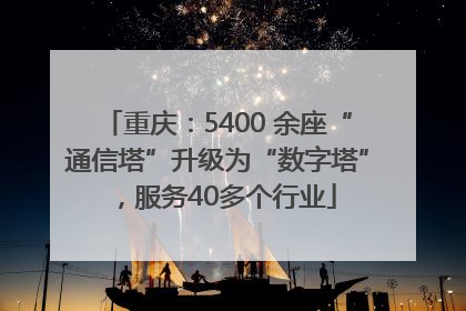 重庆：5400 余座“通信塔”升级为“数字塔”，服务40多个行业