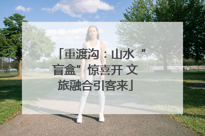 重渡沟：山水“盲盒”惊喜开 文旅融合引客来