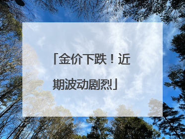 金价下跌！近期波动剧烈