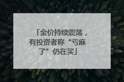 金价持续震荡，有投资者称“亏麻了”仍在买