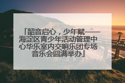 韶音启心，少年赋——海淀区青少年活动管理中心华乐室内交响乐团专场音乐会圆满举办