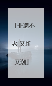 非遗不老 又新又潮