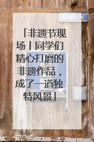 非遗节现场丨同学们精心打磨的非遗作品，成了一道独特风景