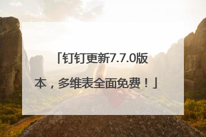 钉钉更新7.7.0版本，多维表全面免费！