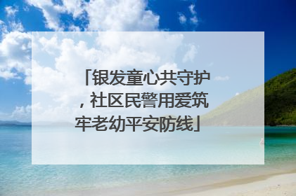 银发童心共守护，社区民警用爱筑牢老幼平安防线