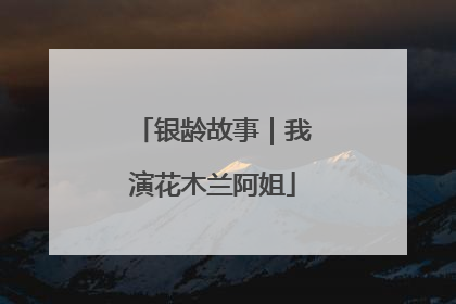 银龄故事｜我演花木兰阿姐