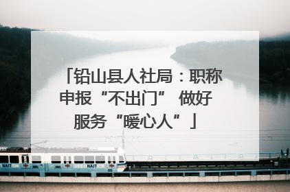 铅山县人社局：职称申报“不出门” 做好服务“暖心人”