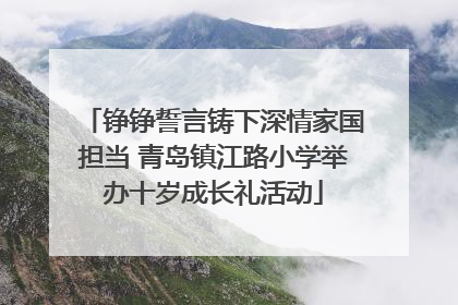 铮铮誓言铸下深情家国担当 青岛镇江路小学举办十岁成长礼活动