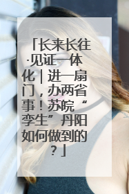 长来长往·见证一体化｜进一扇门，办两省事！苏皖“孪生”丹阳如何做到的？