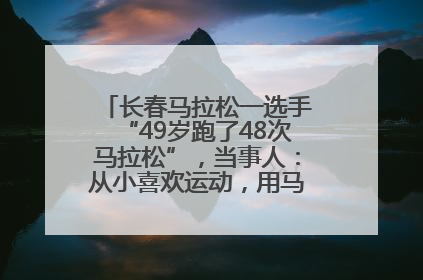 长春马拉松一选手“49岁跑了48次马拉松”，当事人：从小喜欢运动，用马拉松感受大自然