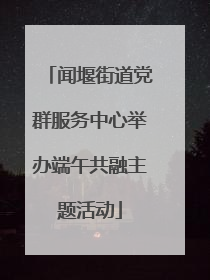 闻堰街道党群服务中心举办端午共融主题活动
