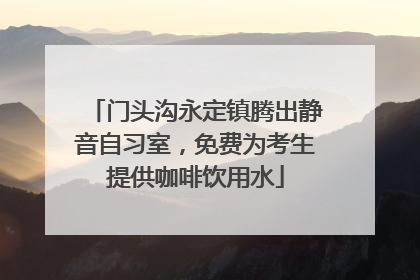 门头沟永定镇腾出静音自习室，免费为考生提供咖啡饮用水
