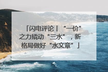 闪电评论丨“一价”之力撬动“三水”，新格局做好“水文章”