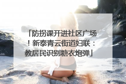 防拐课开进社区广场！新泰青云街道妇联：教居民识别糖衣炮弹