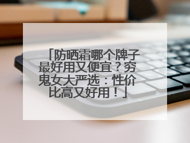 防晒霜哪个牌子最好用又便宜？穷鬼女大严选：性价比高又好用！
