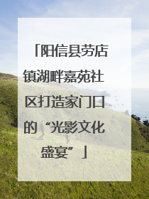 阳信县劳店镇湖畔嘉苑社区打造家门口的“光影文化盛宴”