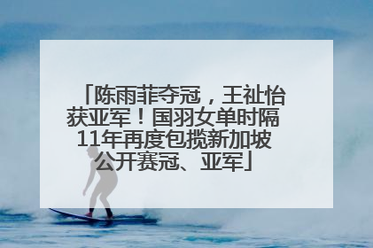 陈雨菲夺冠，王祉怡获亚军！国羽女单时隔11年再度包揽新加坡公开赛冠、亚军
