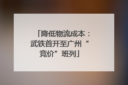 降低物流成本：武铁首开至广州“竞价”班列