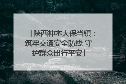 陕西神木大保当镇：筑牢交通安全防线 守护群众出行平安
