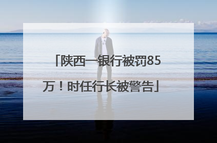 陕西一银行被罚85万！时任行长被警告