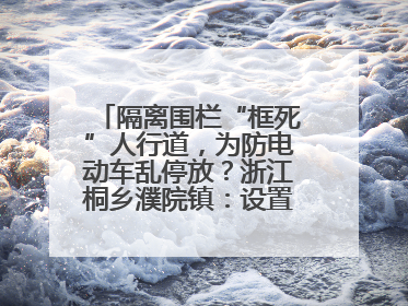 隔离围栏“框死”人行道，为防电动车乱停放？浙江桐乡濮院镇：设置有误，连夜整改