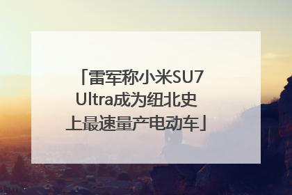 雷军称小米SU7 Ultra成为纽北史上最速量产电动车