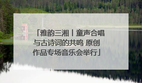 雅韵三湘丨童声合唱与古诗词的共鸣 原创作品专场音乐会举行