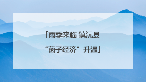 雨季来临 镇沅县“菌子经济”升温