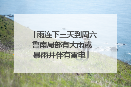 雨连下三天到周六 鲁南局部有大雨或暴雨并伴有雷电