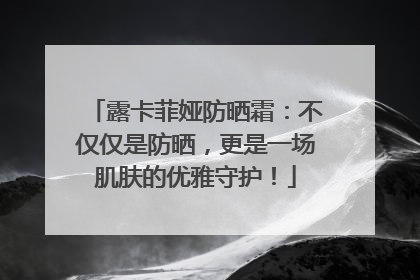 露卡菲娅防晒霜：不仅仅是防晒，更是一场肌肤的优雅守护！